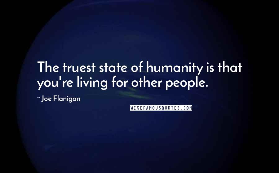 Joe Flanigan Quotes: The truest state of humanity is that you're living for other people.