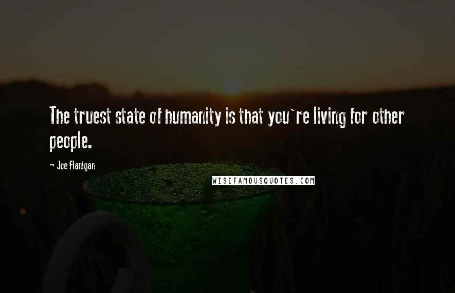 Joe Flanigan Quotes: The truest state of humanity is that you're living for other people.