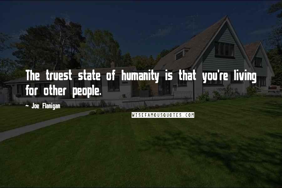 Joe Flanigan Quotes: The truest state of humanity is that you're living for other people.