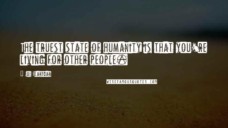 Joe Flanigan Quotes: The truest state of humanity is that you're living for other people.