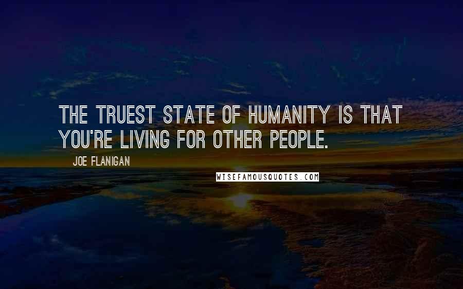 Joe Flanigan Quotes: The truest state of humanity is that you're living for other people.