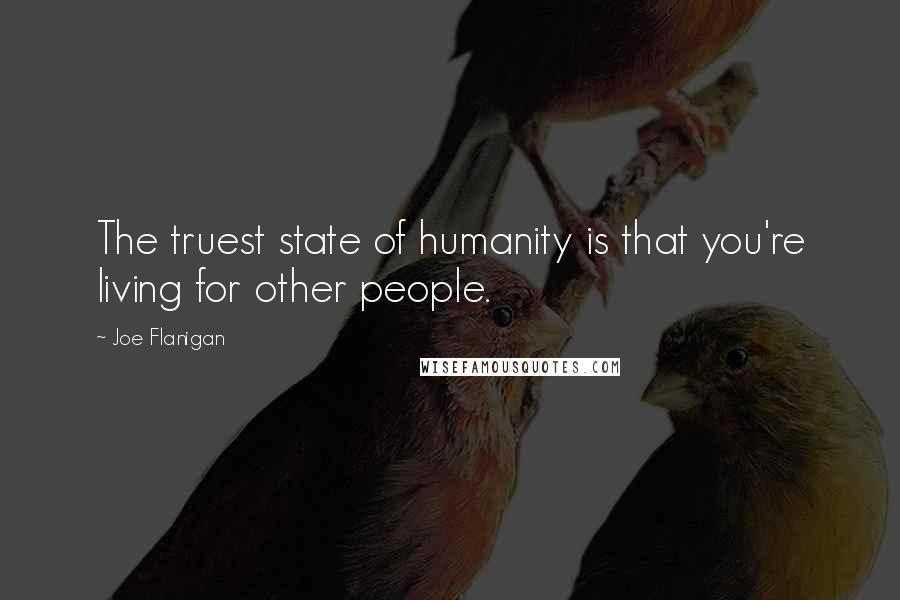 Joe Flanigan Quotes: The truest state of humanity is that you're living for other people.
