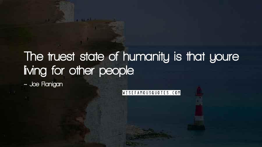 Joe Flanigan Quotes: The truest state of humanity is that you're living for other people.