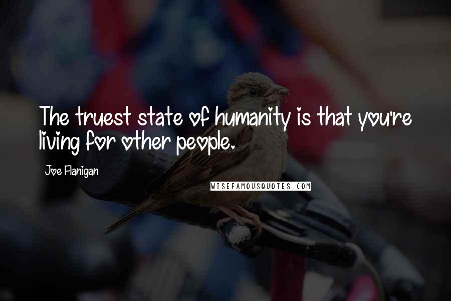 Joe Flanigan Quotes: The truest state of humanity is that you're living for other people.