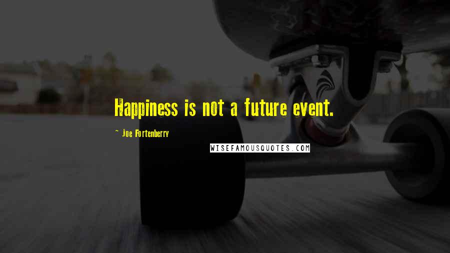 Joe Fortenberry Quotes: Happiness is not a future event.