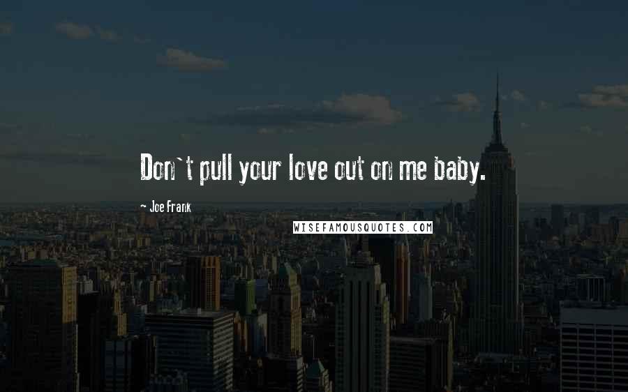 Joe Frank Quotes: Don't pull your love out on me baby.