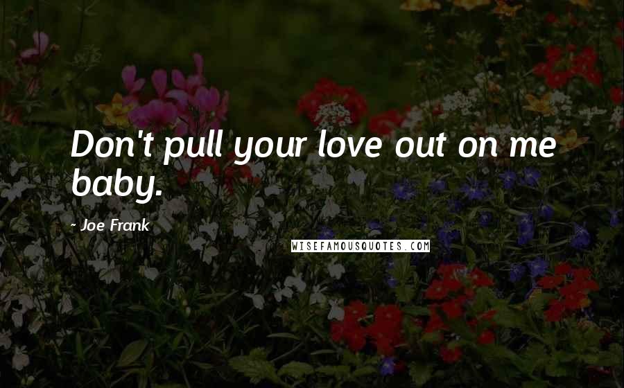 Joe Frank Quotes: Don't pull your love out on me baby.