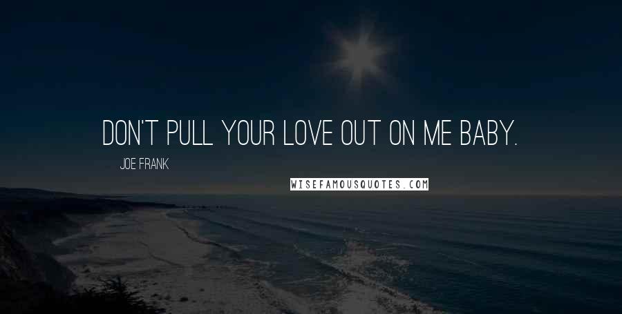 Joe Frank Quotes: Don't pull your love out on me baby.