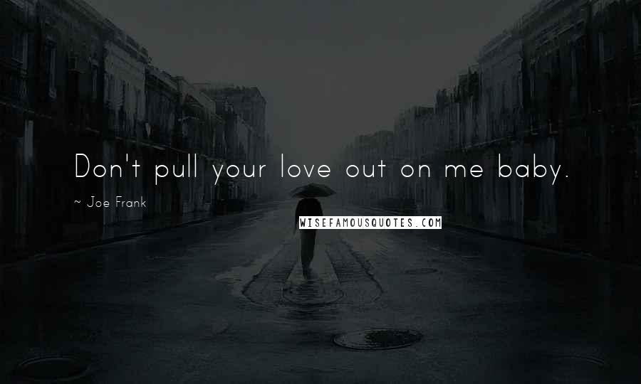 Joe Frank Quotes: Don't pull your love out on me baby.