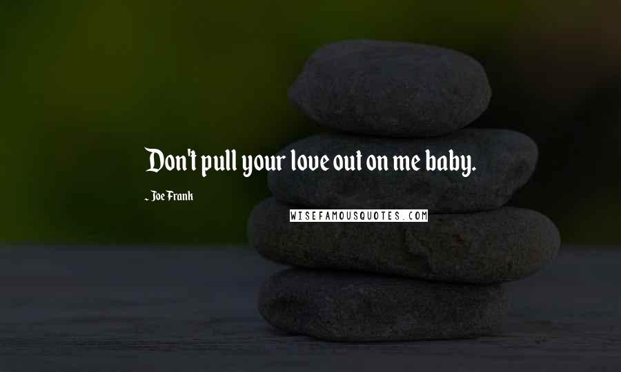 Joe Frank Quotes: Don't pull your love out on me baby.
