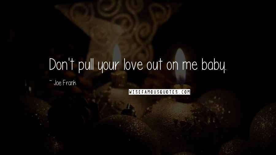 Joe Frank Quotes: Don't pull your love out on me baby.
