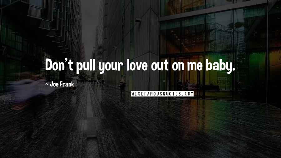 Joe Frank Quotes: Don't pull your love out on me baby.