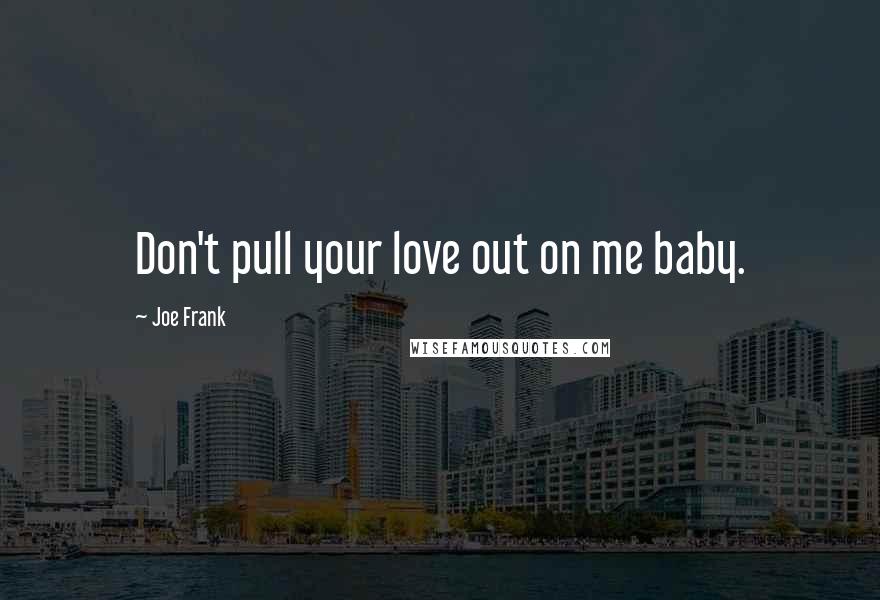 Joe Frank Quotes: Don't pull your love out on me baby.