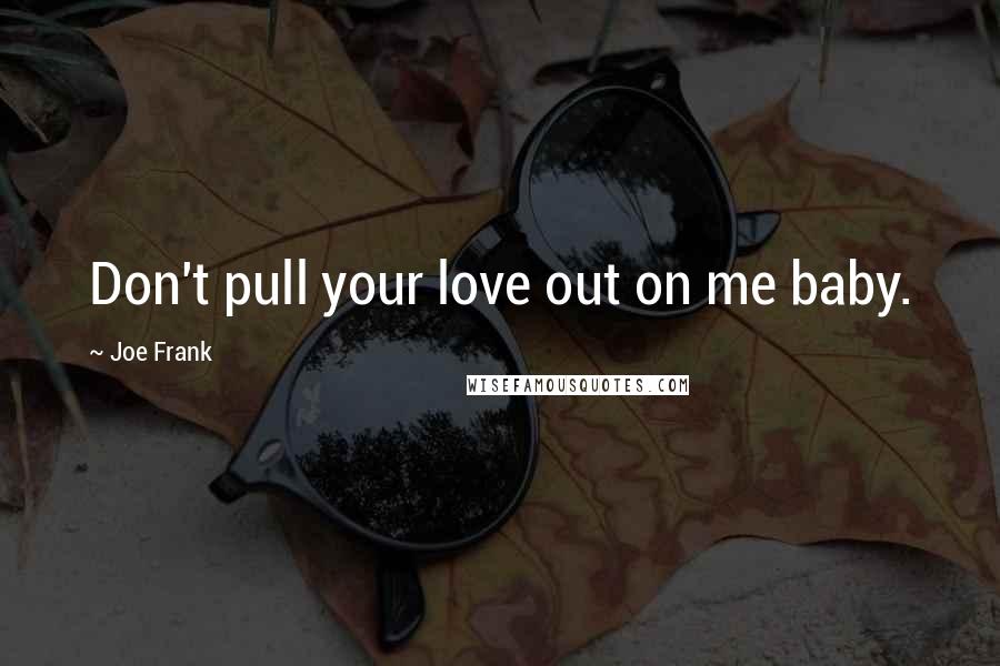 Joe Frank Quotes: Don't pull your love out on me baby.