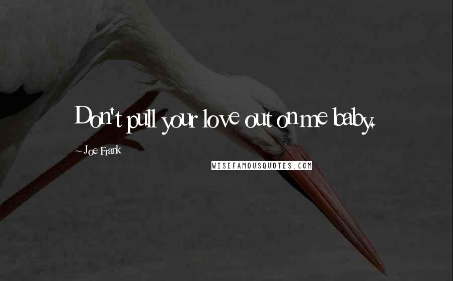 Joe Frank Quotes: Don't pull your love out on me baby.