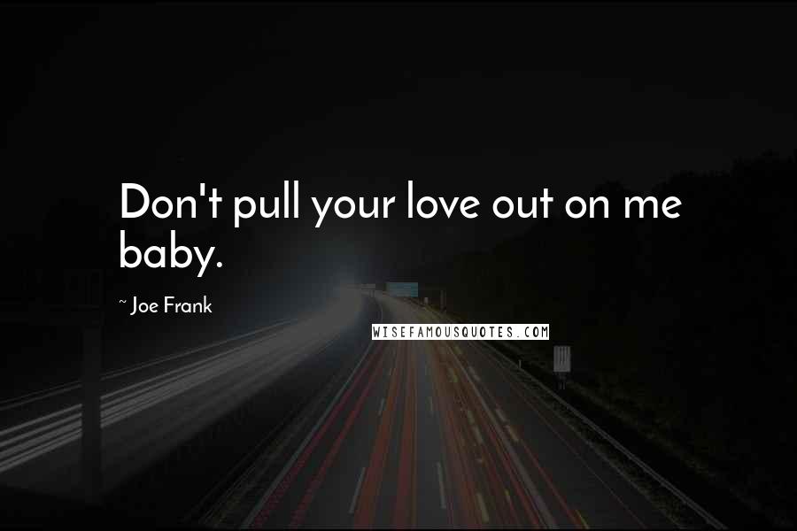 Joe Frank Quotes: Don't pull your love out on me baby.