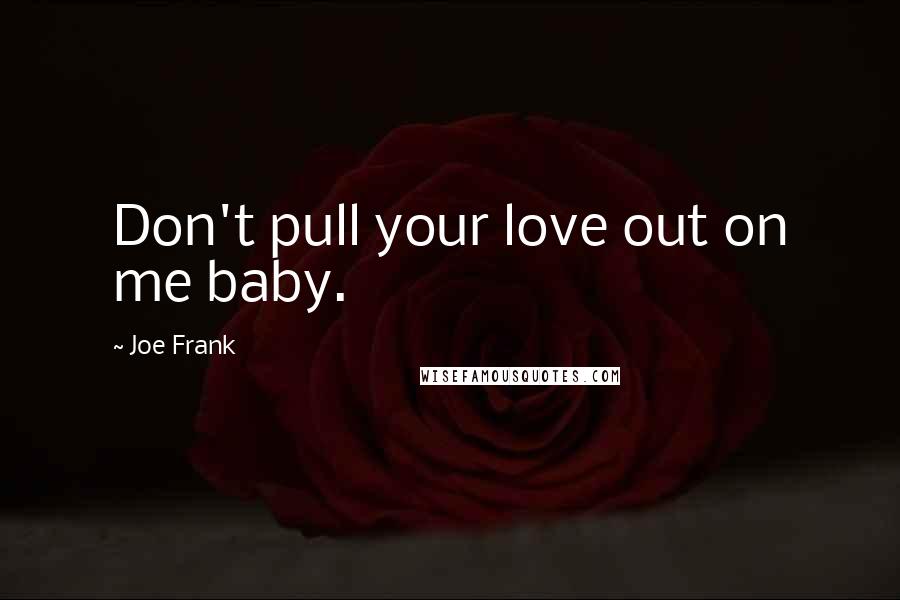 Joe Frank Quotes: Don't pull your love out on me baby.
