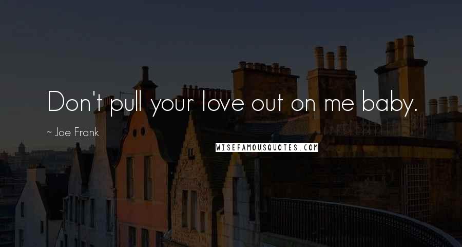 Joe Frank Quotes: Don't pull your love out on me baby.