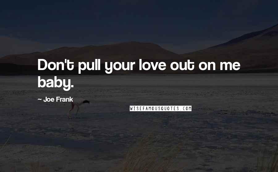 Joe Frank Quotes: Don't pull your love out on me baby.