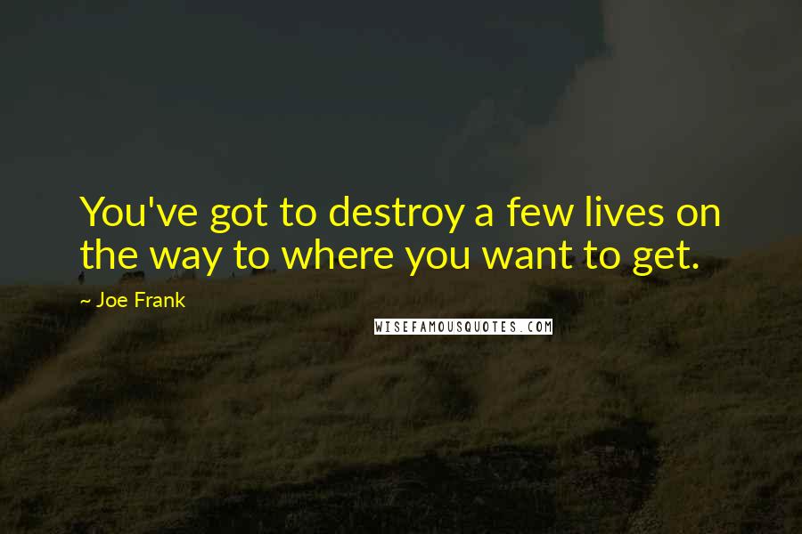 Joe Frank Quotes: You've got to destroy a few lives on the way to where you want to get.