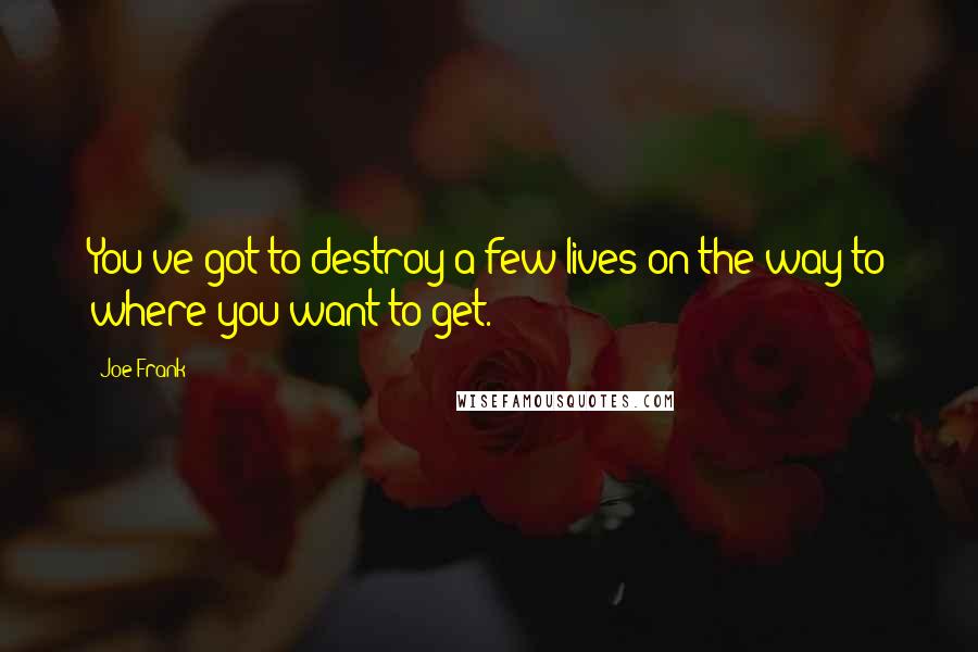 Joe Frank Quotes: You've got to destroy a few lives on the way to where you want to get.