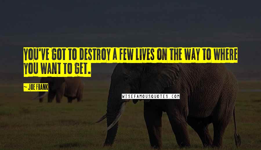 Joe Frank Quotes: You've got to destroy a few lives on the way to where you want to get.