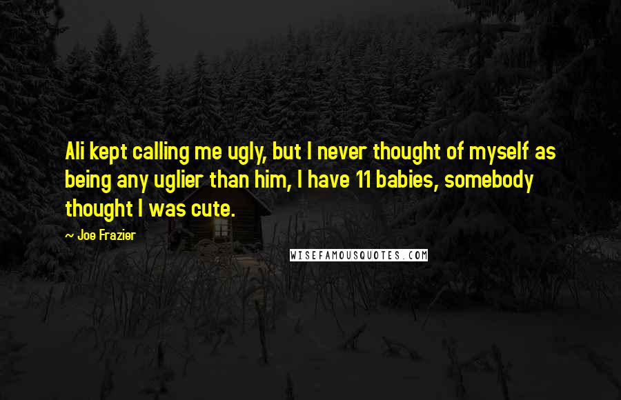 Joe Frazier Quotes: Ali kept calling me ugly, but I never thought of myself as being any uglier than him, I have 11 babies, somebody thought I was cute.