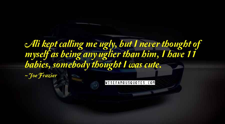 Joe Frazier Quotes: Ali kept calling me ugly, but I never thought of myself as being any uglier than him, I have 11 babies, somebody thought I was cute.