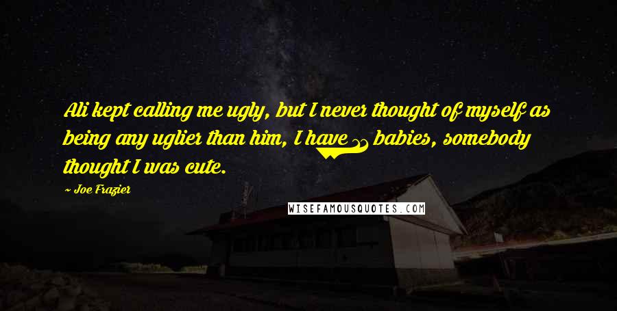 Joe Frazier Quotes: Ali kept calling me ugly, but I never thought of myself as being any uglier than him, I have 11 babies, somebody thought I was cute.