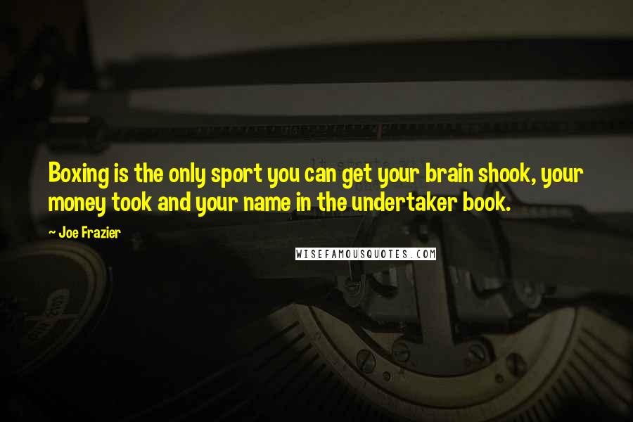 Joe Frazier Quotes: Boxing is the only sport you can get your brain shook, your money took and your name in the undertaker book.