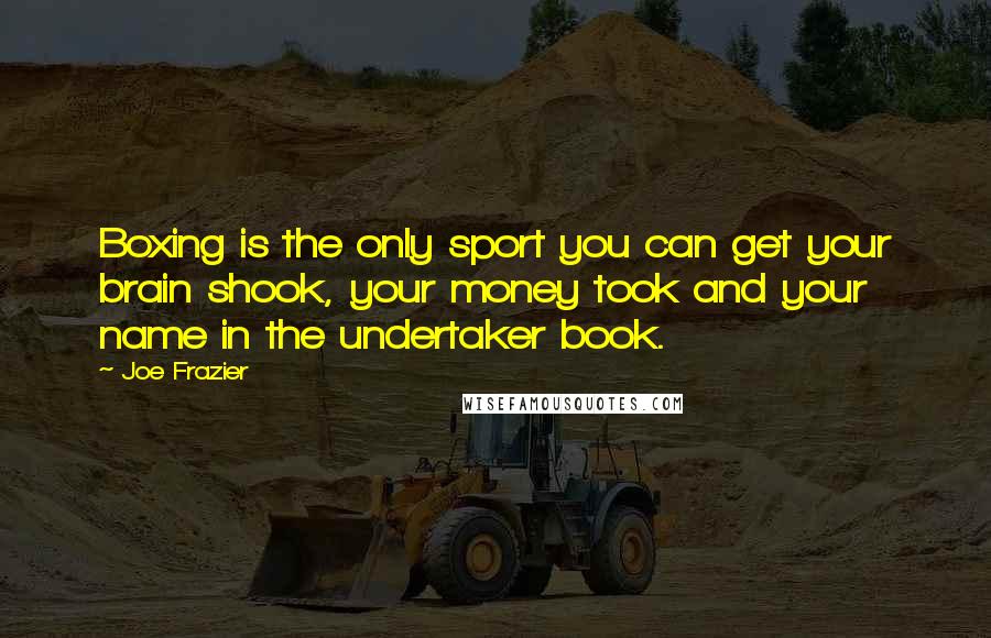 Joe Frazier Quotes: Boxing is the only sport you can get your brain shook, your money took and your name in the undertaker book.