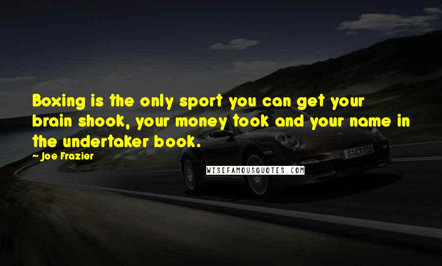 Joe Frazier Quotes: Boxing is the only sport you can get your brain shook, your money took and your name in the undertaker book.