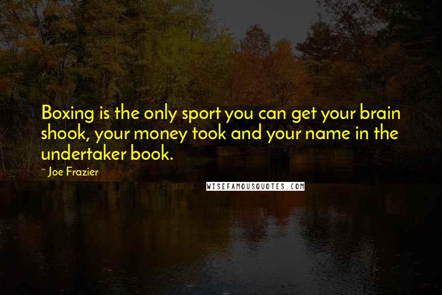 Joe Frazier Quotes: Boxing is the only sport you can get your brain shook, your money took and your name in the undertaker book.