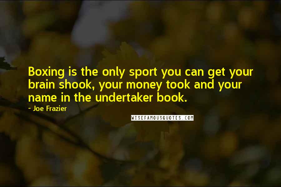 Joe Frazier Quotes: Boxing is the only sport you can get your brain shook, your money took and your name in the undertaker book.