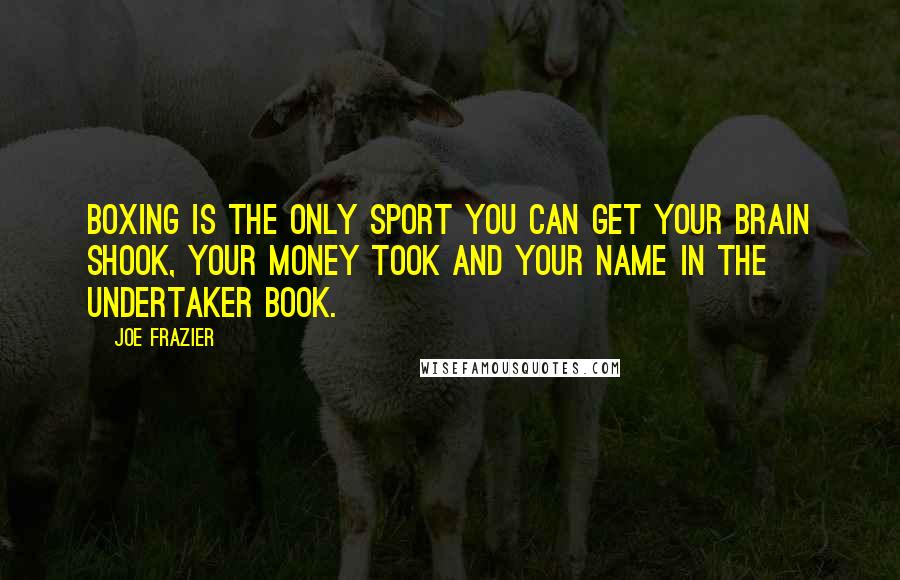 Joe Frazier Quotes: Boxing is the only sport you can get your brain shook, your money took and your name in the undertaker book.