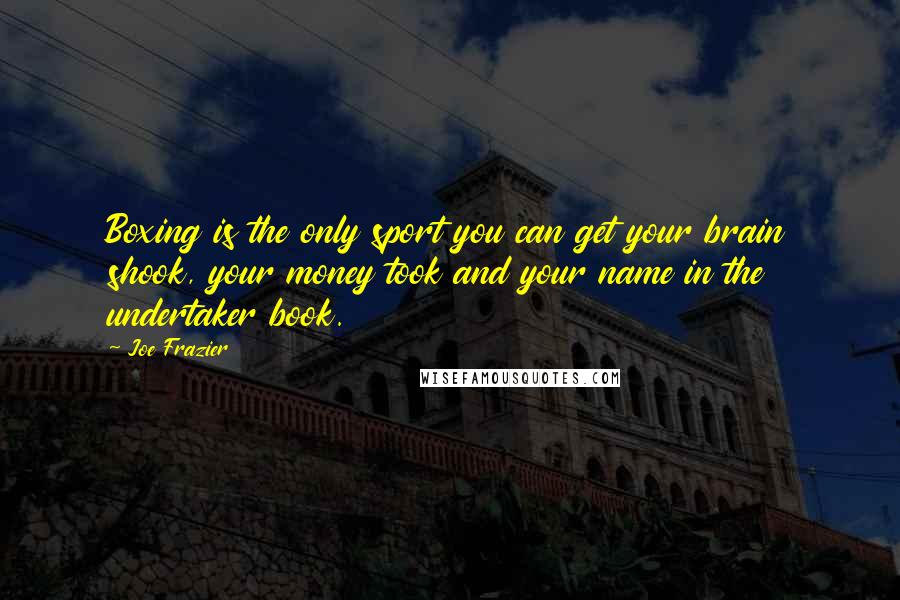 Joe Frazier Quotes: Boxing is the only sport you can get your brain shook, your money took and your name in the undertaker book.