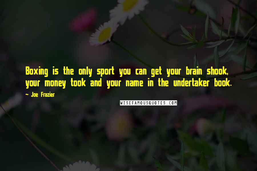 Joe Frazier Quotes: Boxing is the only sport you can get your brain shook, your money took and your name in the undertaker book.