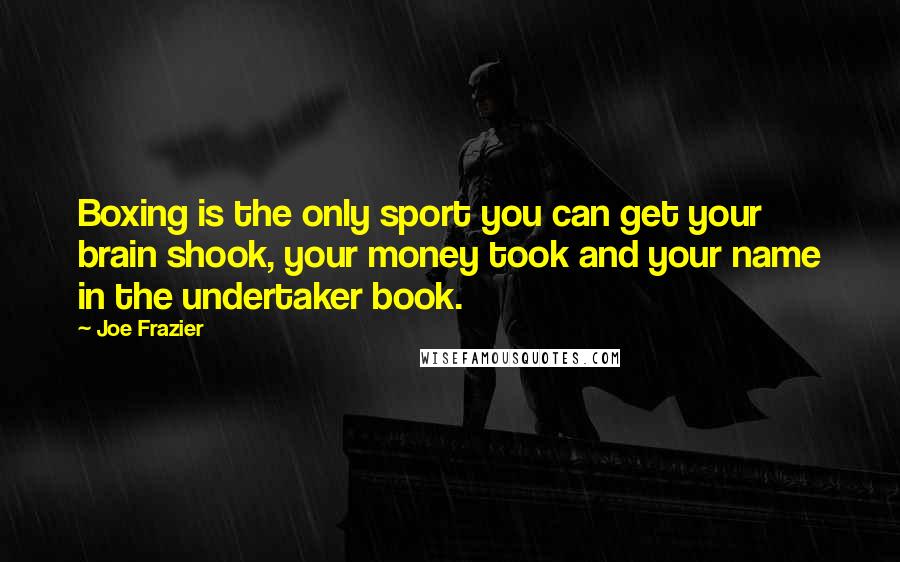 Joe Frazier Quotes: Boxing is the only sport you can get your brain shook, your money took and your name in the undertaker book.