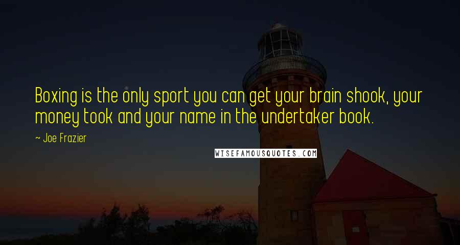 Joe Frazier Quotes: Boxing is the only sport you can get your brain shook, your money took and your name in the undertaker book.