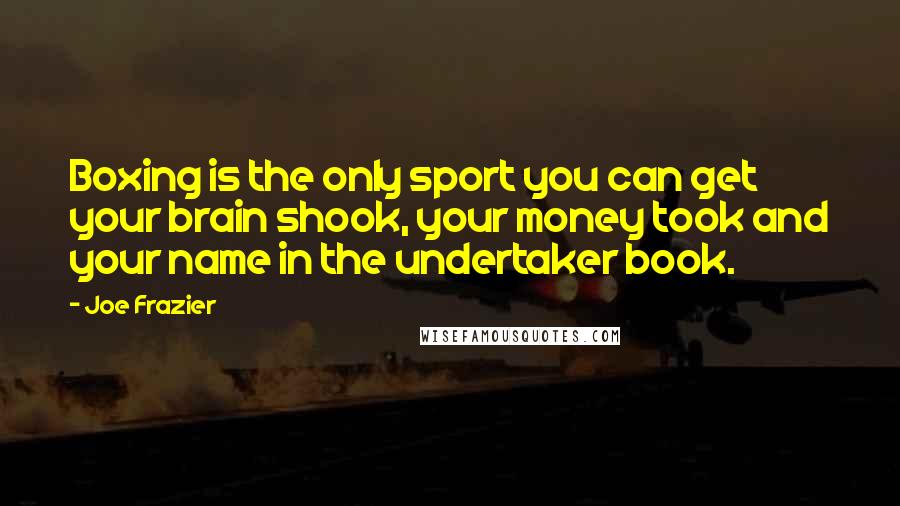 Joe Frazier Quotes: Boxing is the only sport you can get your brain shook, your money took and your name in the undertaker book.