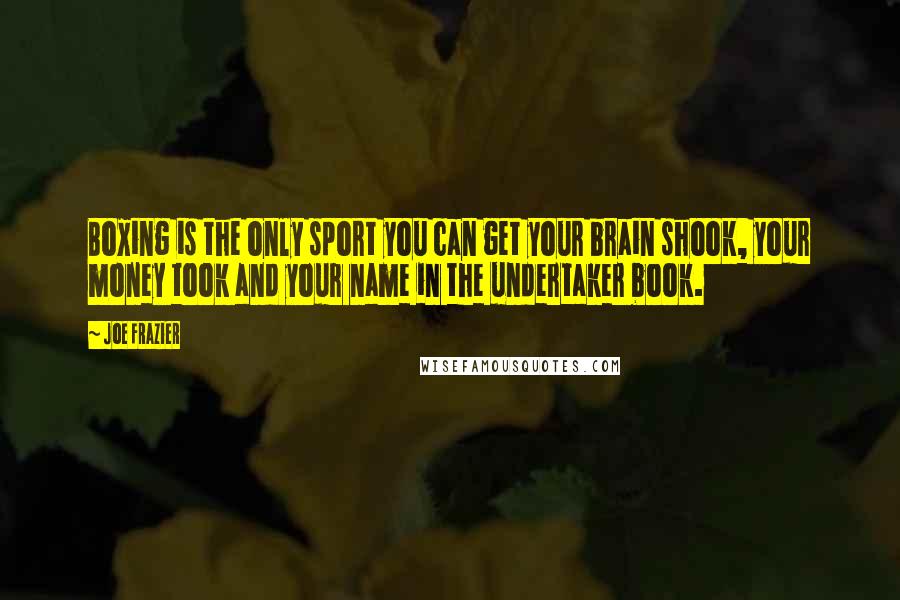 Joe Frazier Quotes: Boxing is the only sport you can get your brain shook, your money took and your name in the undertaker book.