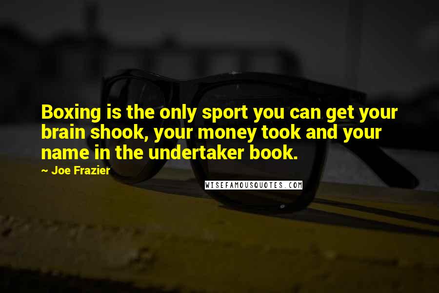 Joe Frazier Quotes: Boxing is the only sport you can get your brain shook, your money took and your name in the undertaker book.