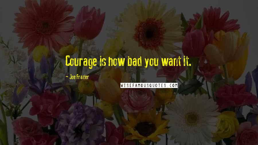 Joe Frazier Quotes: Courage is how bad you want it.