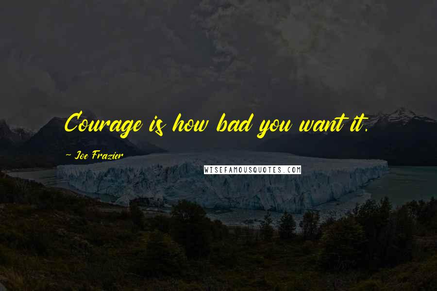 Joe Frazier Quotes: Courage is how bad you want it.