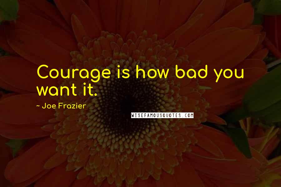 Joe Frazier Quotes: Courage is how bad you want it.