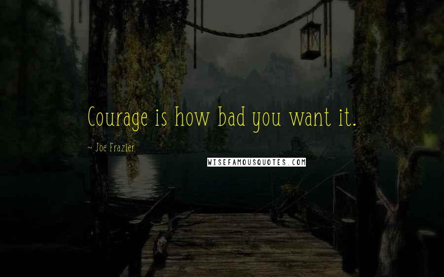 Joe Frazier Quotes: Courage is how bad you want it.