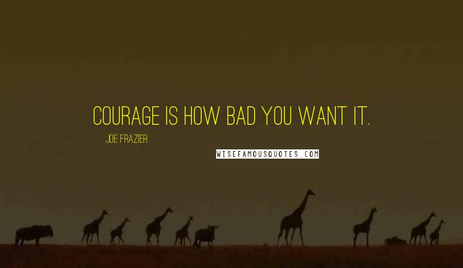 Joe Frazier Quotes: Courage is how bad you want it.
