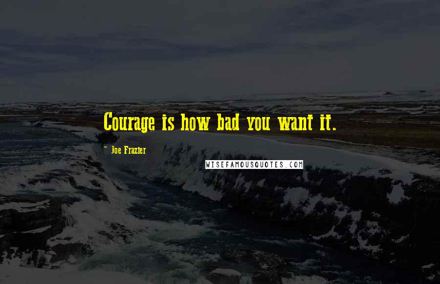 Joe Frazier Quotes: Courage is how bad you want it.