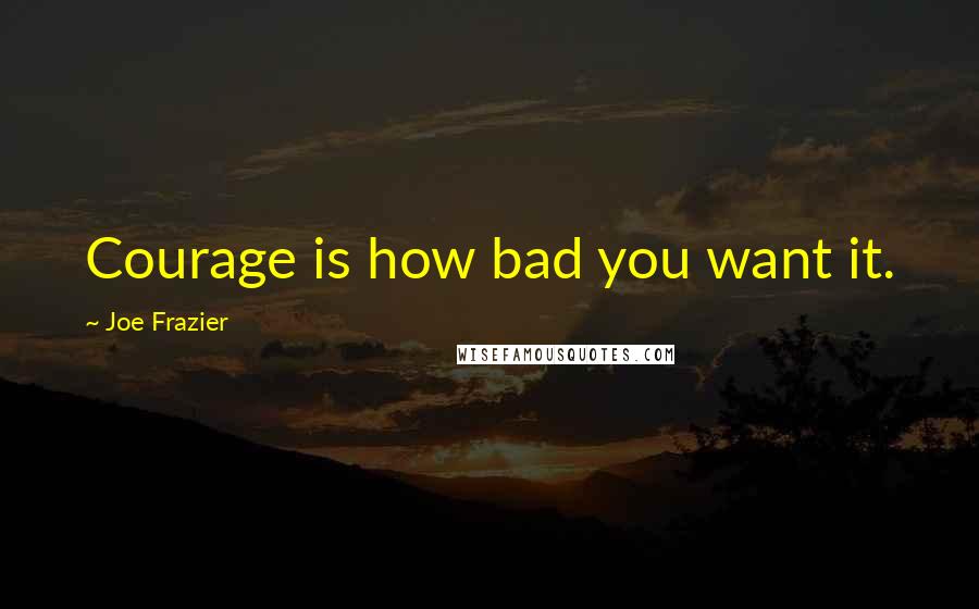 Joe Frazier Quotes: Courage is how bad you want it.