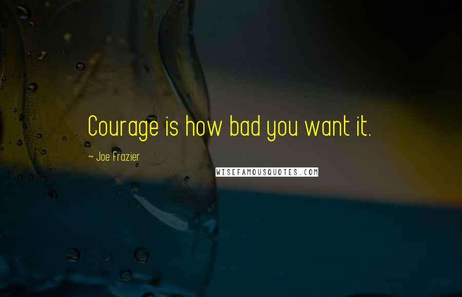 Joe Frazier Quotes: Courage is how bad you want it.